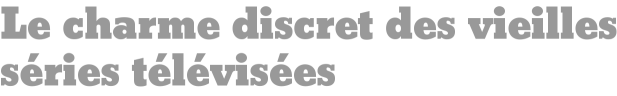 Le charme discret des vieilles séries télévisées